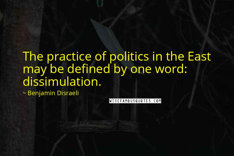 Benjamin Disraeli Quotes: The practice of politics in the East may be defined by one word: dissimulation.