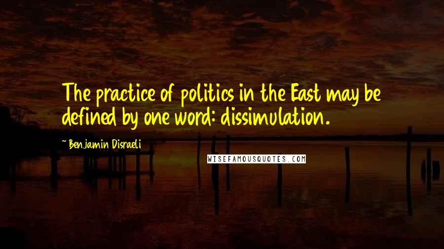 Benjamin Disraeli Quotes: The practice of politics in the East may be defined by one word: dissimulation.