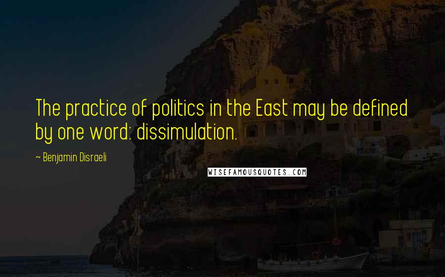 Benjamin Disraeli Quotes: The practice of politics in the East may be defined by one word: dissimulation.