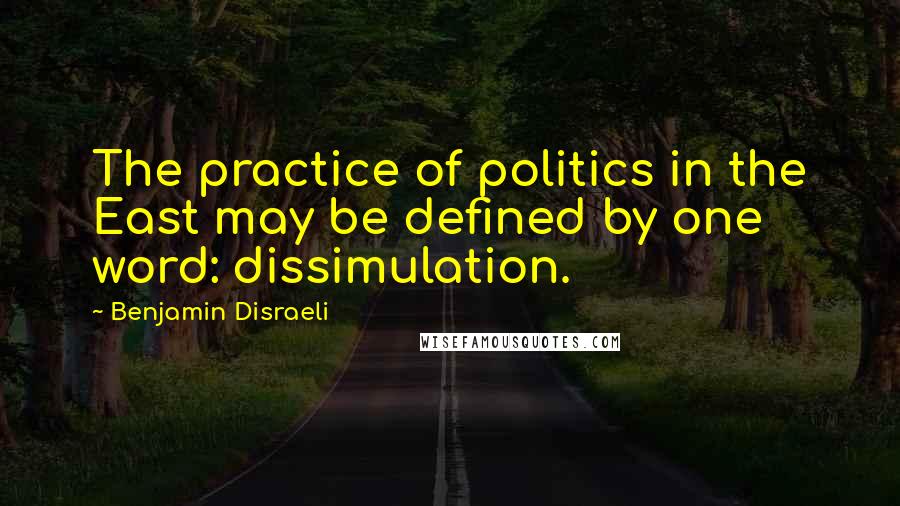 Benjamin Disraeli Quotes: The practice of politics in the East may be defined by one word: dissimulation.