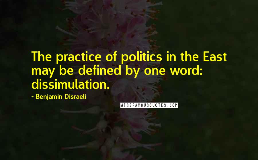 Benjamin Disraeli Quotes: The practice of politics in the East may be defined by one word: dissimulation.