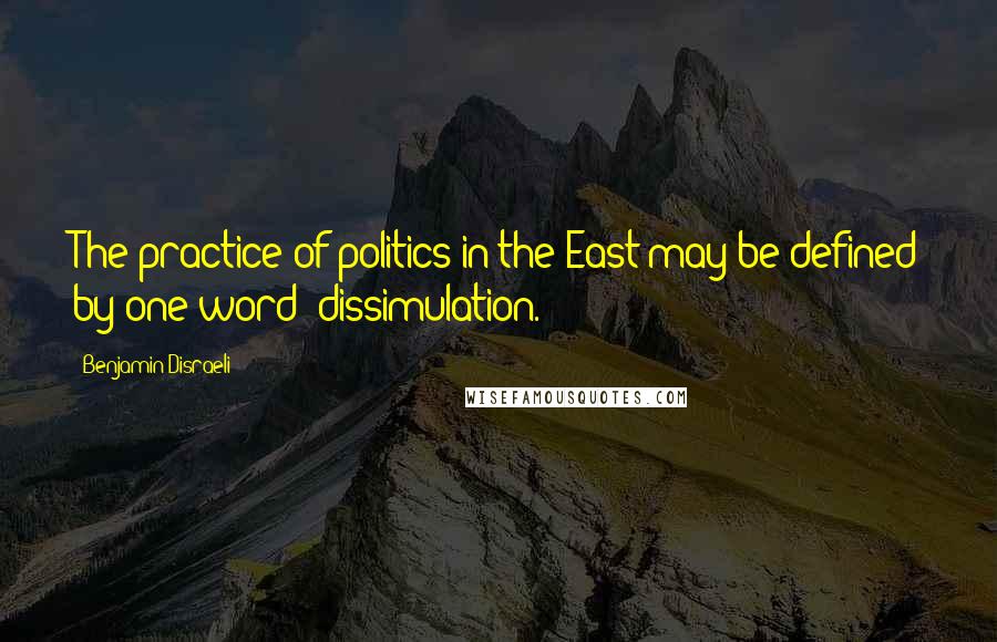 Benjamin Disraeli Quotes: The practice of politics in the East may be defined by one word: dissimulation.