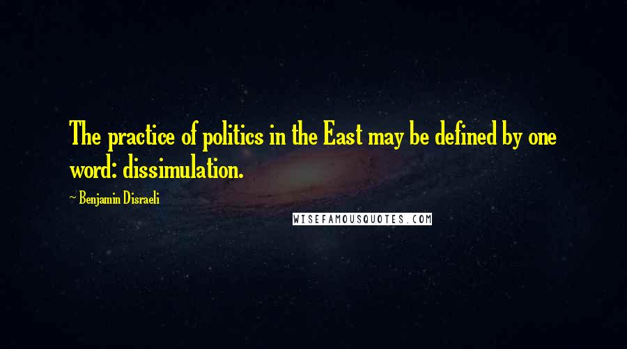 Benjamin Disraeli Quotes: The practice of politics in the East may be defined by one word: dissimulation.