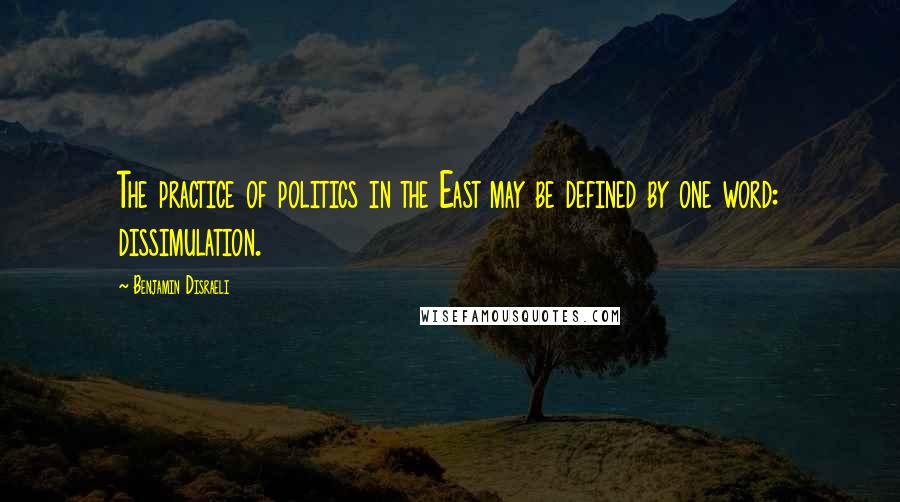 Benjamin Disraeli Quotes: The practice of politics in the East may be defined by one word: dissimulation.