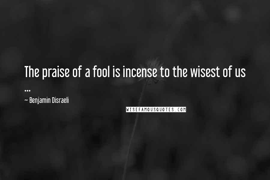 Benjamin Disraeli Quotes: The praise of a fool is incense to the wisest of us ...