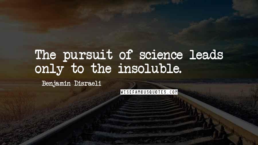 Benjamin Disraeli Quotes: The pursuit of science leads only to the insoluble.