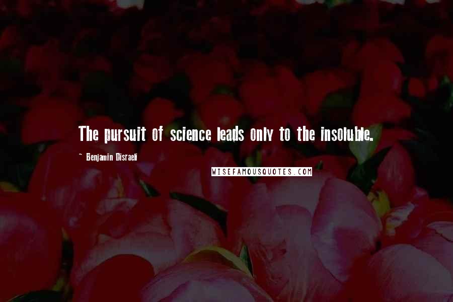 Benjamin Disraeli Quotes: The pursuit of science leads only to the insoluble.