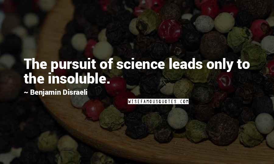 Benjamin Disraeli Quotes: The pursuit of science leads only to the insoluble.