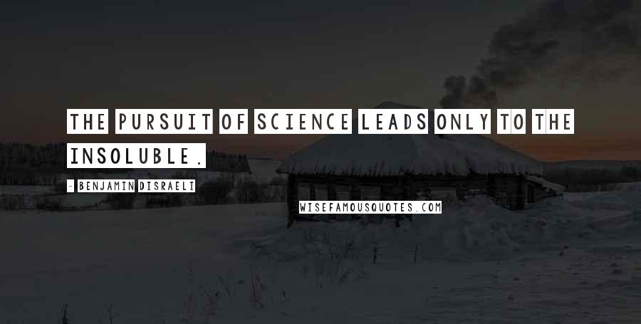 Benjamin Disraeli Quotes: The pursuit of science leads only to the insoluble.