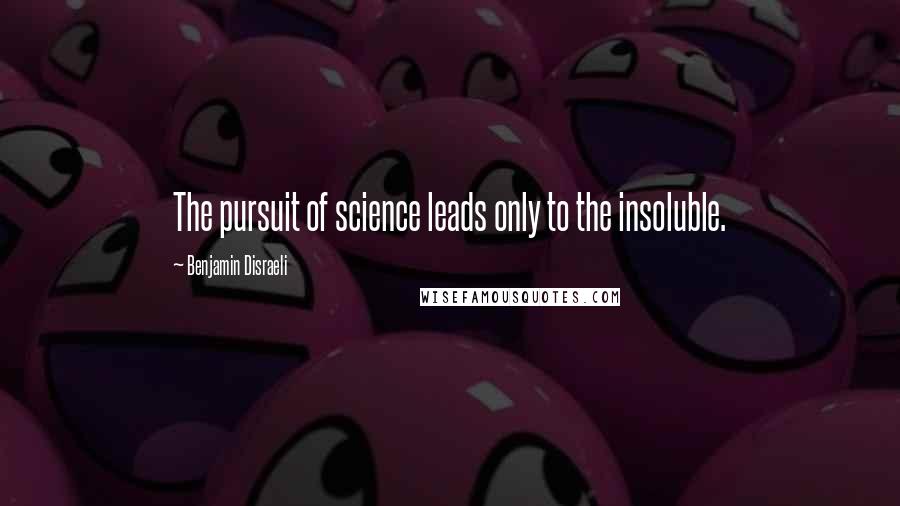 Benjamin Disraeli Quotes: The pursuit of science leads only to the insoluble.