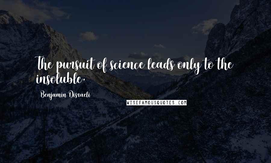 Benjamin Disraeli Quotes: The pursuit of science leads only to the insoluble.