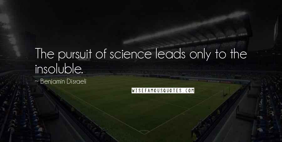 Benjamin Disraeli Quotes: The pursuit of science leads only to the insoluble.