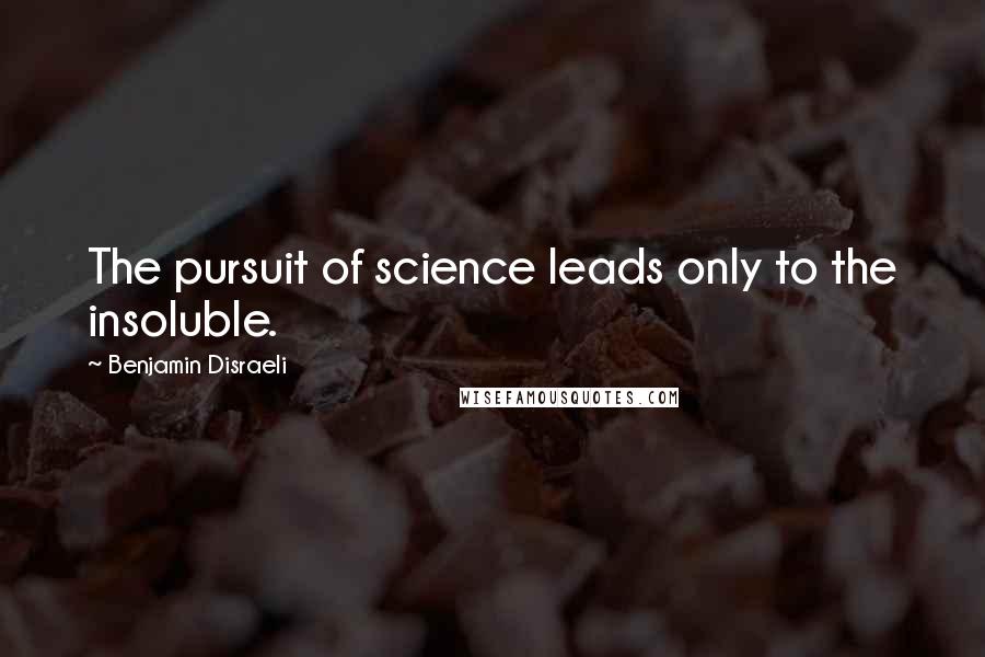 Benjamin Disraeli Quotes: The pursuit of science leads only to the insoluble.