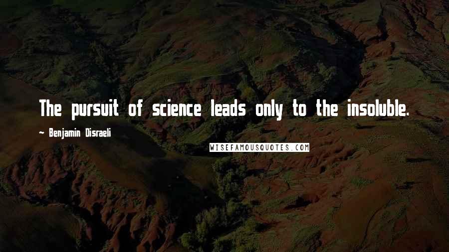Benjamin Disraeli Quotes: The pursuit of science leads only to the insoluble.