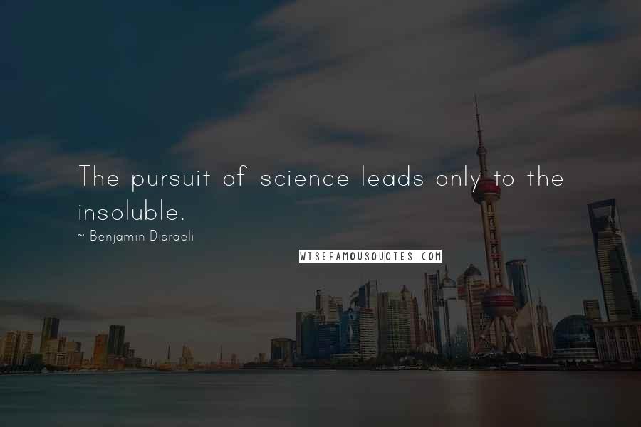 Benjamin Disraeli Quotes: The pursuit of science leads only to the insoluble.