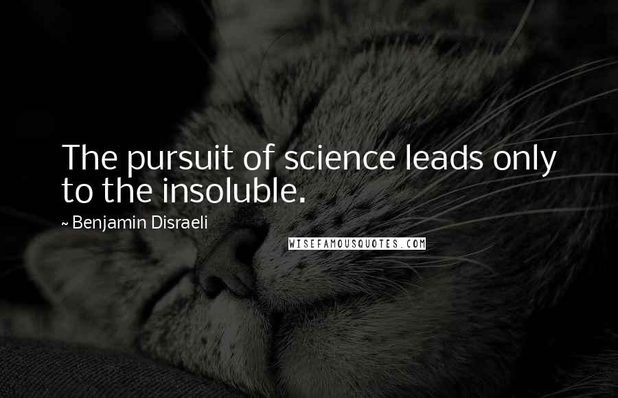 Benjamin Disraeli Quotes: The pursuit of science leads only to the insoluble.