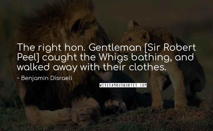 Benjamin Disraeli Quotes: The right hon. Gentleman [Sir Robert Peel] caught the Whigs bathing, and walked away with their clothes.