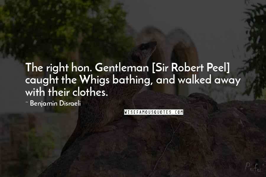 Benjamin Disraeli Quotes: The right hon. Gentleman [Sir Robert Peel] caught the Whigs bathing, and walked away with their clothes.