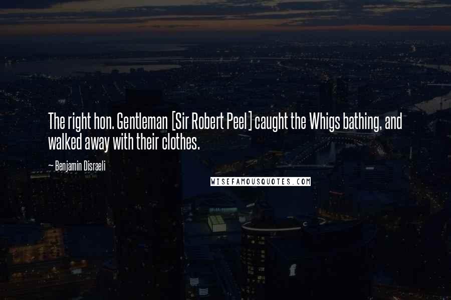 Benjamin Disraeli Quotes: The right hon. Gentleman [Sir Robert Peel] caught the Whigs bathing, and walked away with their clothes.