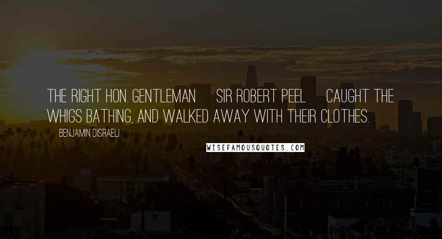 Benjamin Disraeli Quotes: The right hon. Gentleman [Sir Robert Peel] caught the Whigs bathing, and walked away with their clothes.