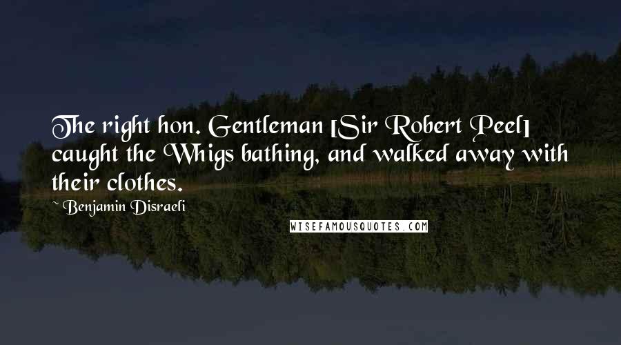 Benjamin Disraeli Quotes: The right hon. Gentleman [Sir Robert Peel] caught the Whigs bathing, and walked away with their clothes.