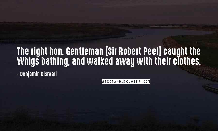 Benjamin Disraeli Quotes: The right hon. Gentleman [Sir Robert Peel] caught the Whigs bathing, and walked away with their clothes.
