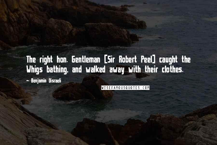 Benjamin Disraeli Quotes: The right hon. Gentleman [Sir Robert Peel] caught the Whigs bathing, and walked away with their clothes.