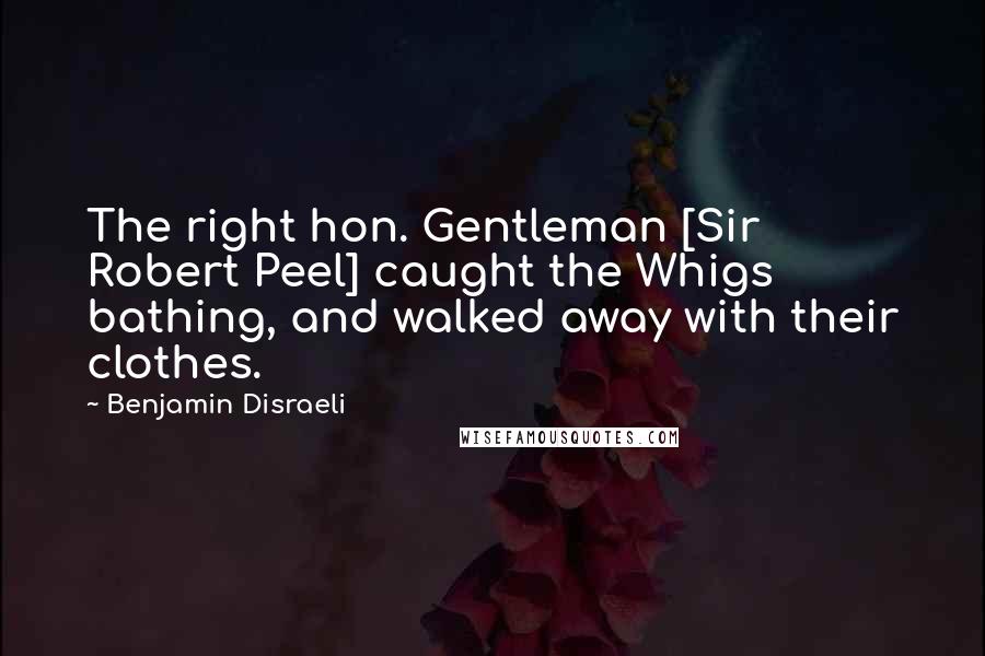 Benjamin Disraeli Quotes: The right hon. Gentleman [Sir Robert Peel] caught the Whigs bathing, and walked away with their clothes.