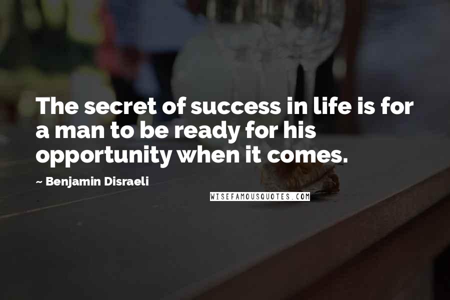 Benjamin Disraeli Quotes: The secret of success in life is for a man to be ready for his opportunity when it comes.