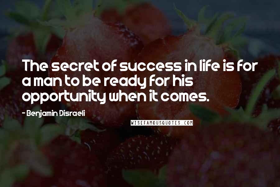 Benjamin Disraeli Quotes: The secret of success in life is for a man to be ready for his opportunity when it comes.