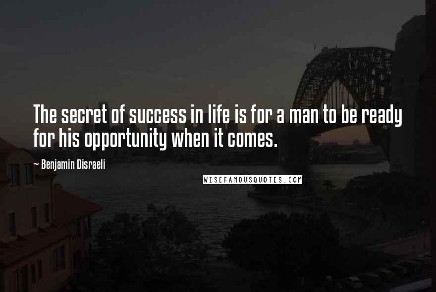 Benjamin Disraeli Quotes: The secret of success in life is for a man to be ready for his opportunity when it comes.