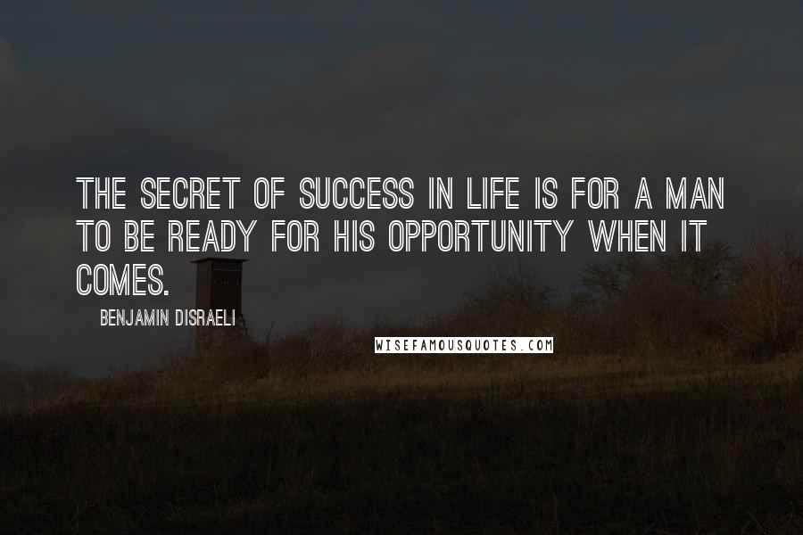 Benjamin Disraeli Quotes: The secret of success in life is for a man to be ready for his opportunity when it comes.