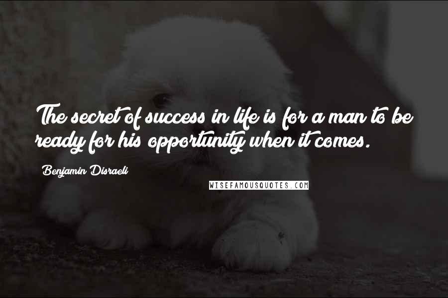 Benjamin Disraeli Quotes: The secret of success in life is for a man to be ready for his opportunity when it comes.