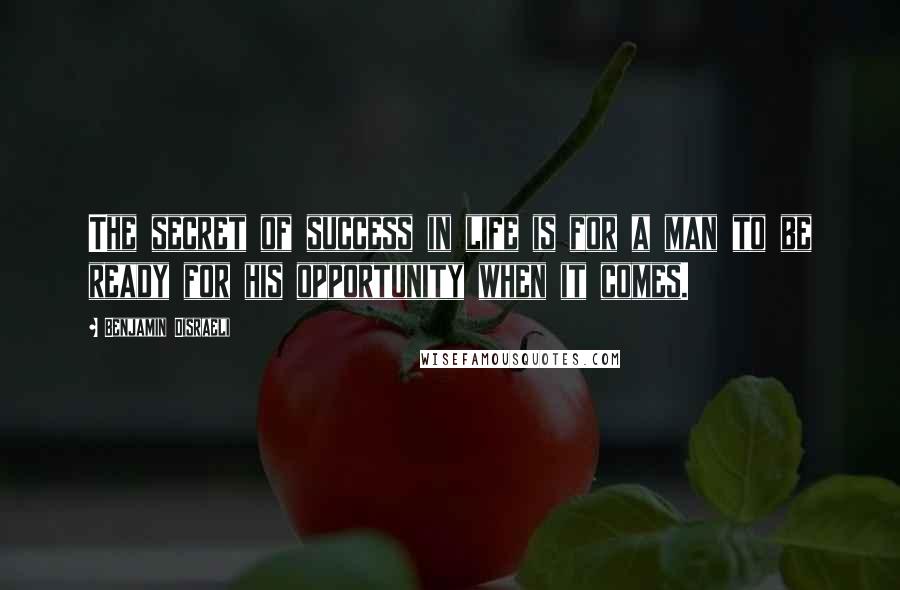 Benjamin Disraeli Quotes: The secret of success in life is for a man to be ready for his opportunity when it comes.