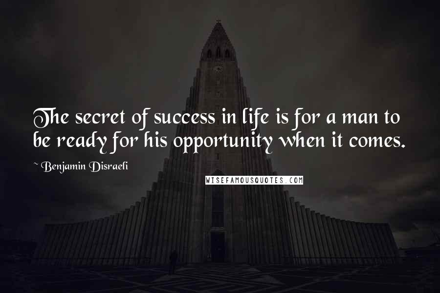 Benjamin Disraeli Quotes: The secret of success in life is for a man to be ready for his opportunity when it comes.