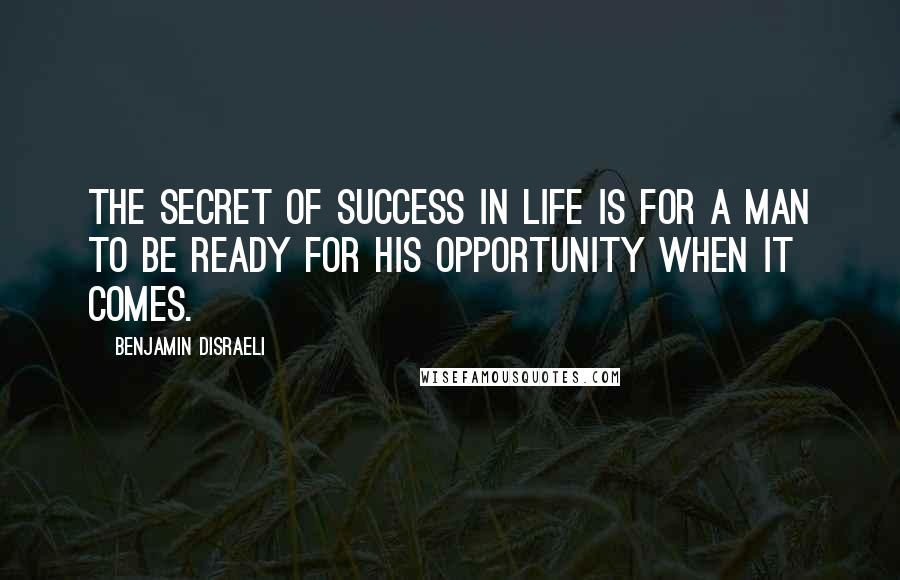 Benjamin Disraeli Quotes: The secret of success in life is for a man to be ready for his opportunity when it comes.