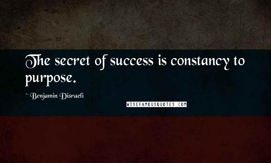 Benjamin Disraeli Quotes: The secret of success is constancy to purpose.