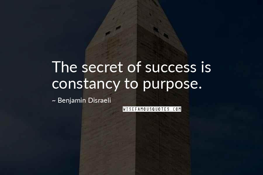 Benjamin Disraeli Quotes: The secret of success is constancy to purpose.