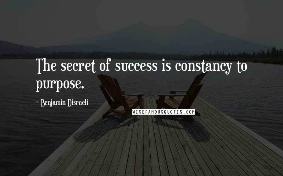 Benjamin Disraeli Quotes: The secret of success is constancy to purpose.