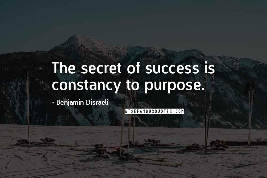 Benjamin Disraeli Quotes: The secret of success is constancy to purpose.