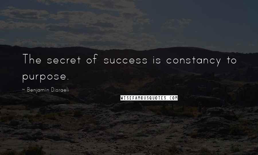 Benjamin Disraeli Quotes: The secret of success is constancy to purpose.