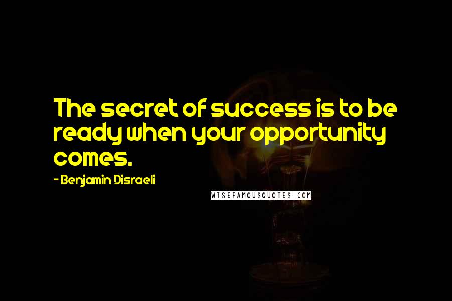 Benjamin Disraeli Quotes: The secret of success is to be ready when your opportunity comes.