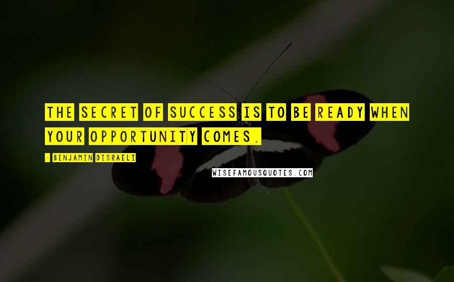 Benjamin Disraeli Quotes: The secret of success is to be ready when your opportunity comes.