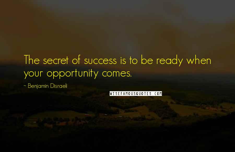 Benjamin Disraeli Quotes: The secret of success is to be ready when your opportunity comes.