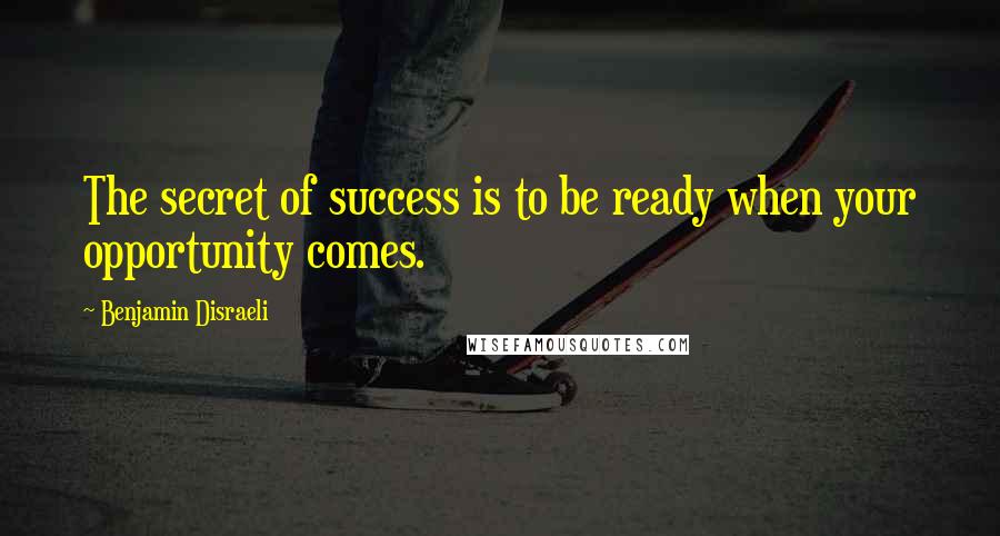 Benjamin Disraeli Quotes: The secret of success is to be ready when your opportunity comes.