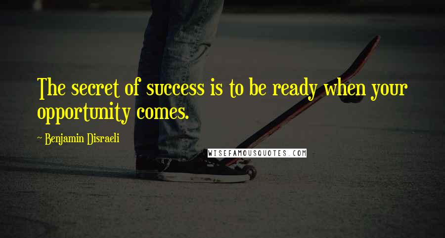 Benjamin Disraeli Quotes: The secret of success is to be ready when your opportunity comes.