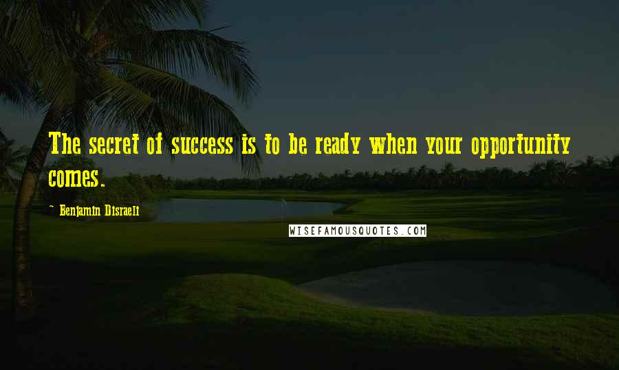 Benjamin Disraeli Quotes: The secret of success is to be ready when your opportunity comes.