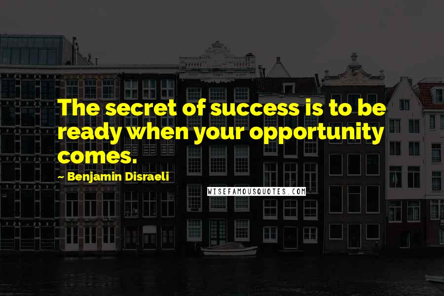 Benjamin Disraeli Quotes: The secret of success is to be ready when your opportunity comes.