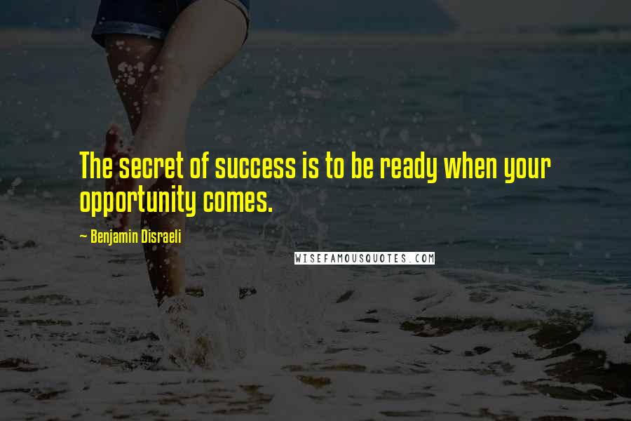 Benjamin Disraeli Quotes: The secret of success is to be ready when your opportunity comes.