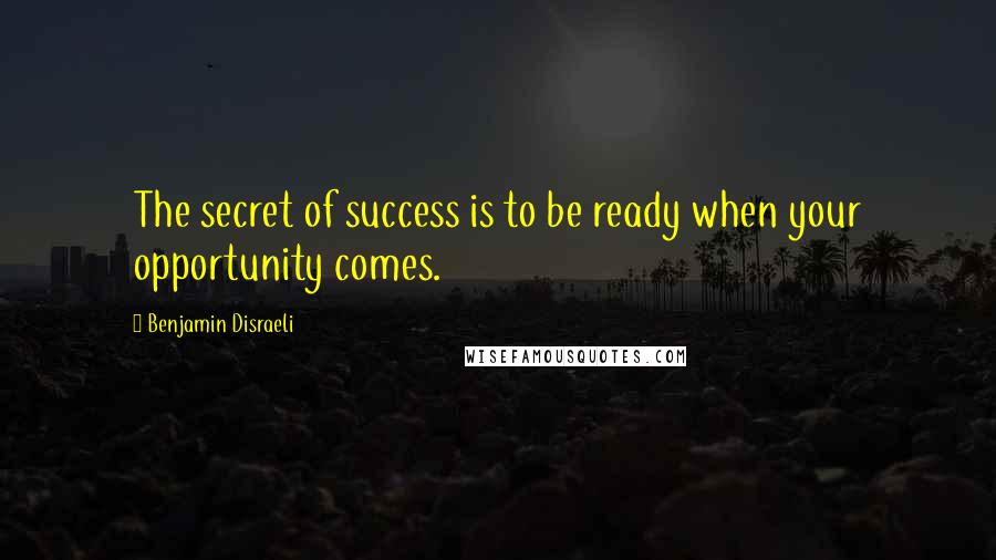 Benjamin Disraeli Quotes: The secret of success is to be ready when your opportunity comes.